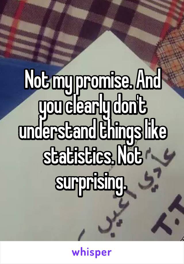 Not my promise. And you clearly don't understand things like statistics. Not surprising. 