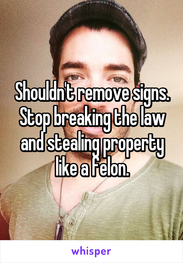 Shouldn't remove signs. Stop breaking the law and stealing property like a felon.