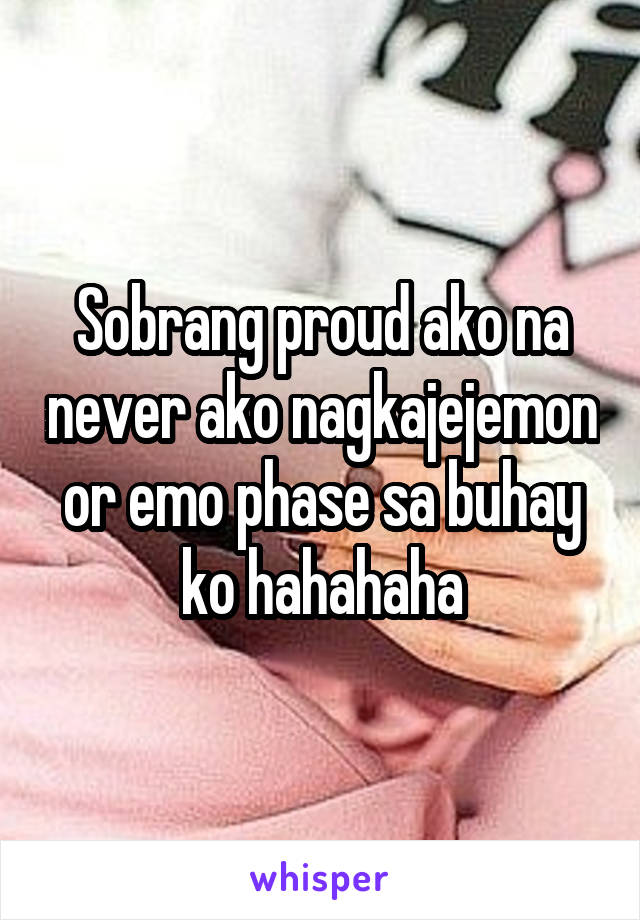 Sobrang proud ako na never ako nagkajejemon or emo phase sa buhay ko hahahaha