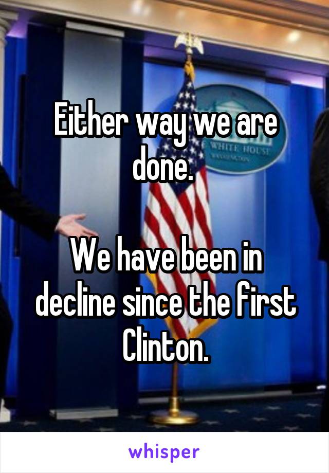 Either way we are done. 

We have been in decline since the first Clinton.