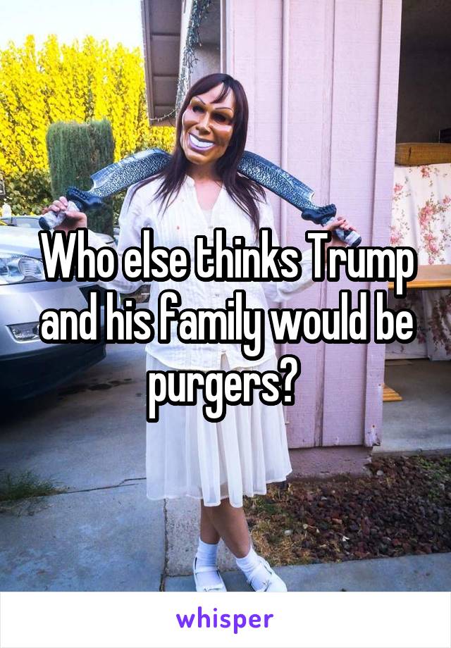 Who else thinks Trump and his family would be purgers? 