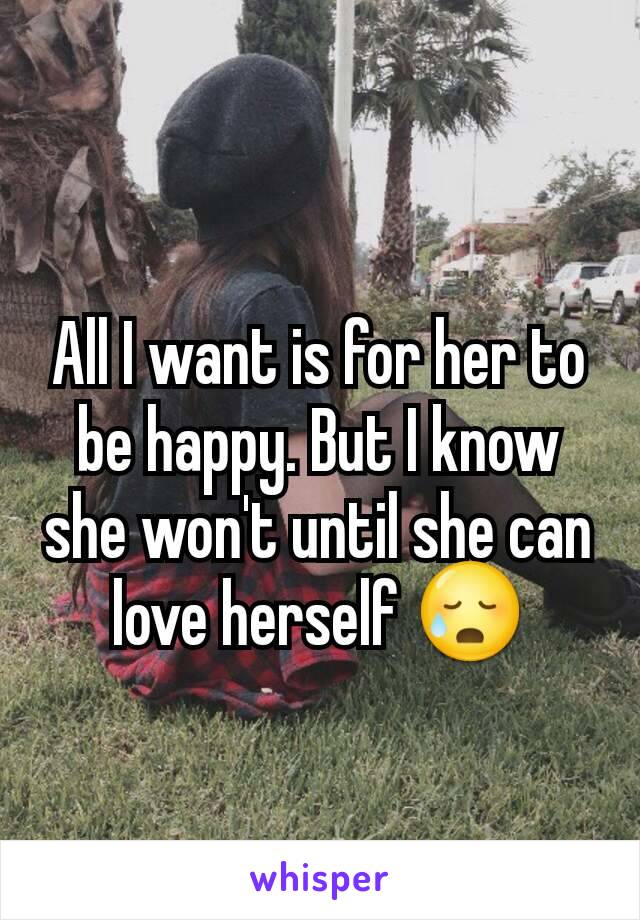 All I want is for her to be happy. But I know she won't until she can love herself 😥