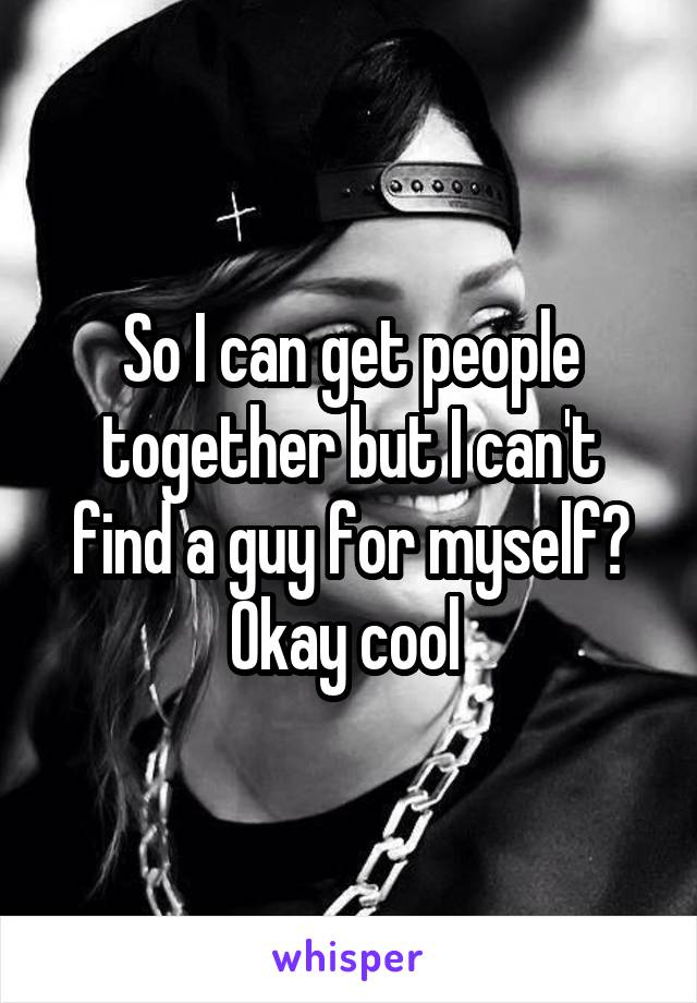 So I can get people together but I can't find a guy for myself? Okay cool 