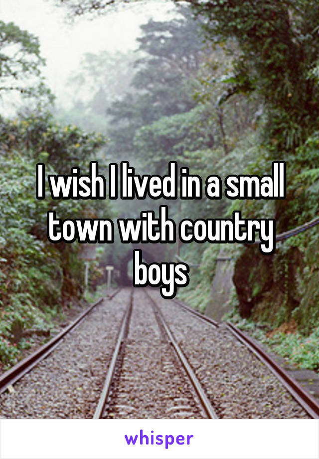 I wish I lived in a small town with country boys