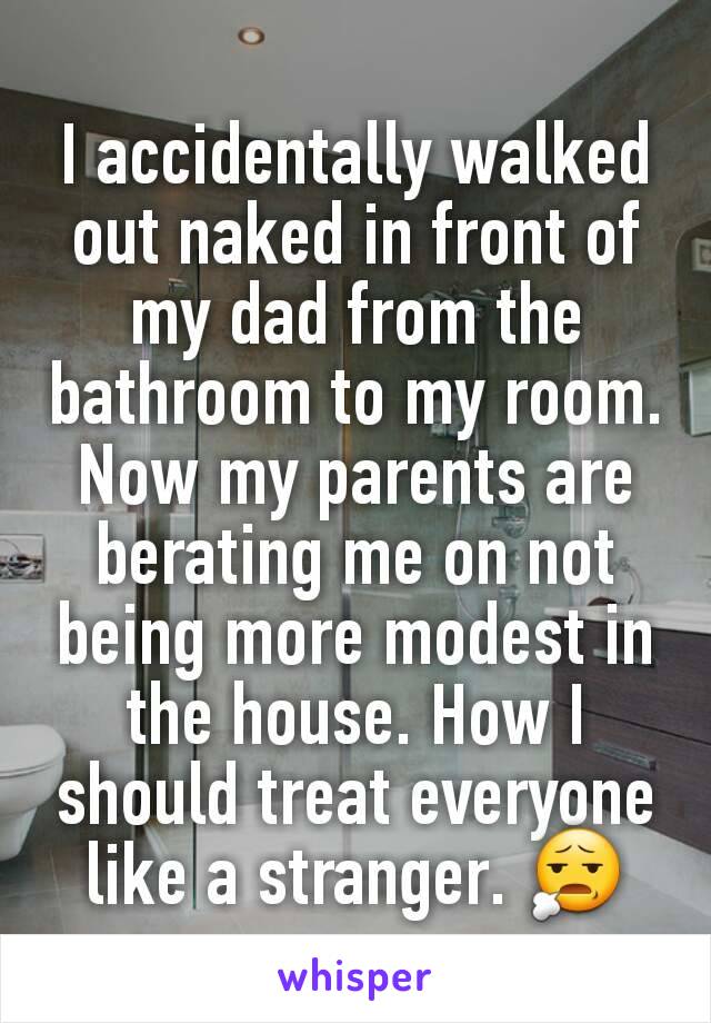 I accidentally walked out naked in front of my dad from the bathroom to my room. Now my parents are berating me on not being more modest in the house. How I should treat everyone like a stranger. 😧