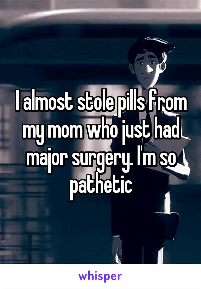 I almost stole pills from my mom who just had major surgery. I'm so pathetic