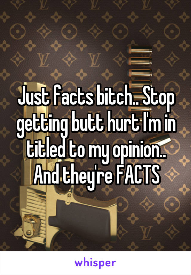 Just facts bitch.. Stop getting butt hurt I'm in titled to my opinion.. And they're FACTS