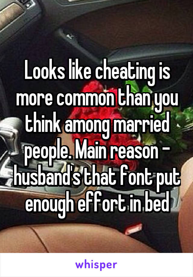 Looks like cheating is more common than you think among married people. Main reason - husband's that font put enough effort in bed