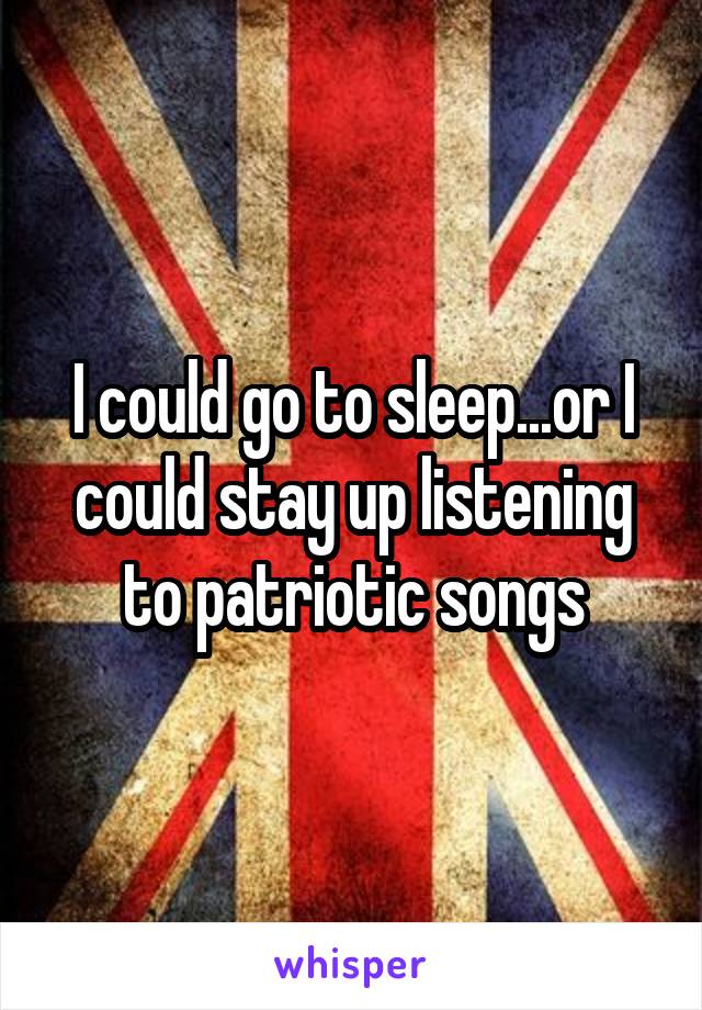 I could go to sleep...or I could stay up listening to patriotic songs