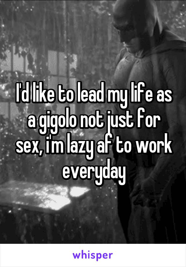 I'd like to lead my life as a gigolo not just for sex, i'm lazy af to work everyday