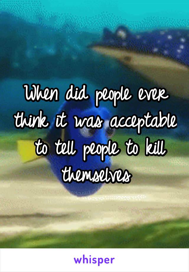 When did people ever think it was acceptable  to tell people to kill themselves