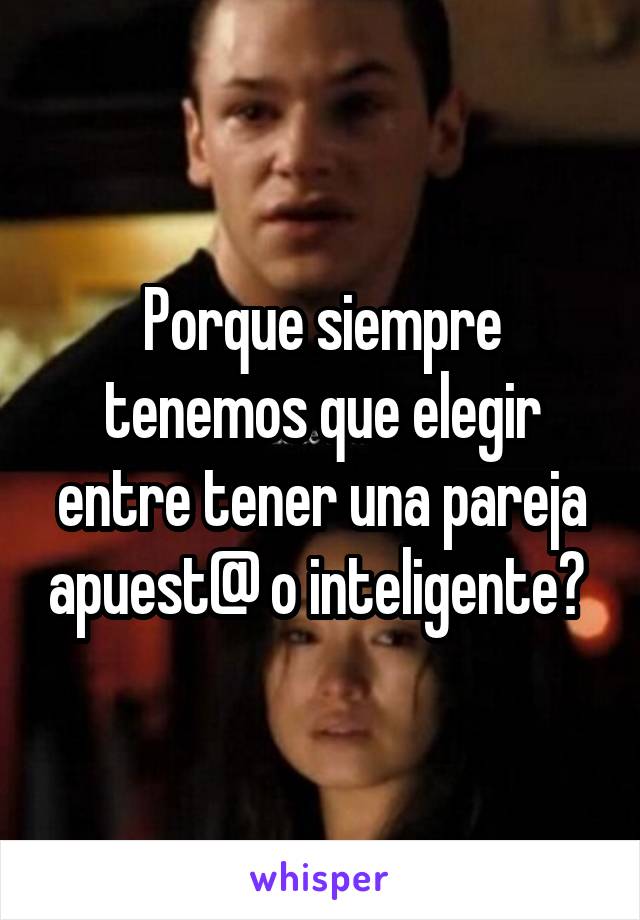 Porque siempre tenemos que elegir entre tener una pareja apuest@ o inteligente? 