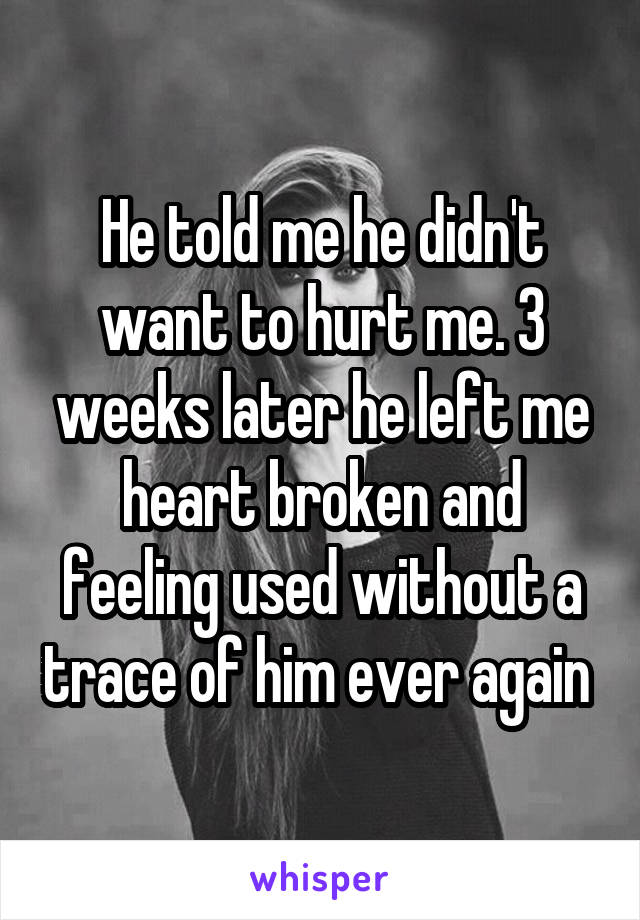 He told me he didn't want to hurt me. 3 weeks later he left me heart broken and feeling used without a trace of him ever again 