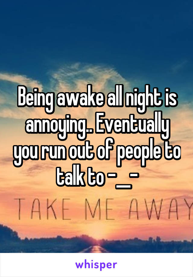 Being awake all night is annoying.. Eventually you run out of people to talk to -__-