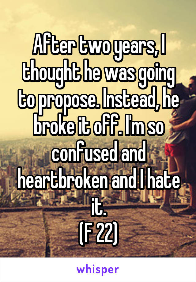 After two years, I thought he was going to propose. Instead, he broke it off. I'm so confused and heartbroken and I hate it.
(F 22)