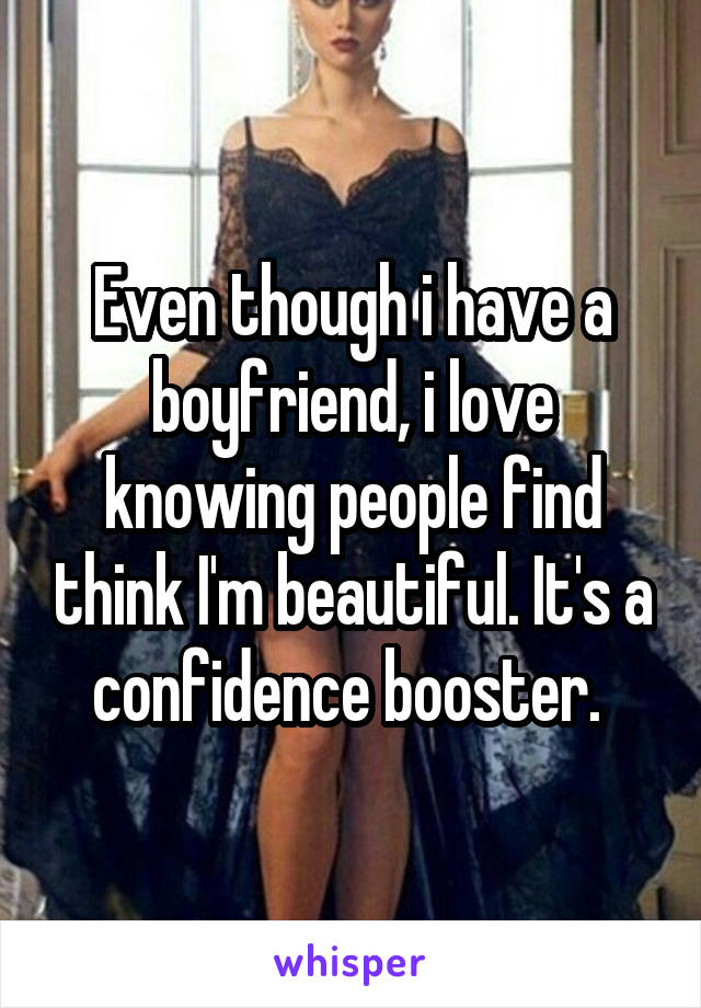 Even though i have a boyfriend, i love knowing people find think I'm beautiful. It's a confidence booster. 