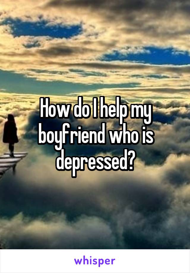 How do I help my boyfriend who is depressed?