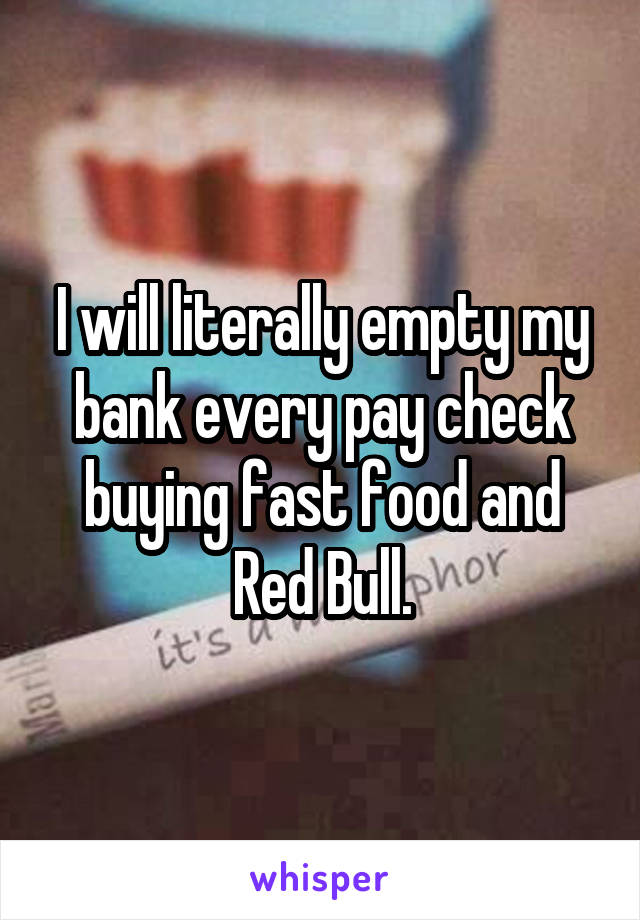 I will literally empty my bank every pay check buying fast food and Red Bull.