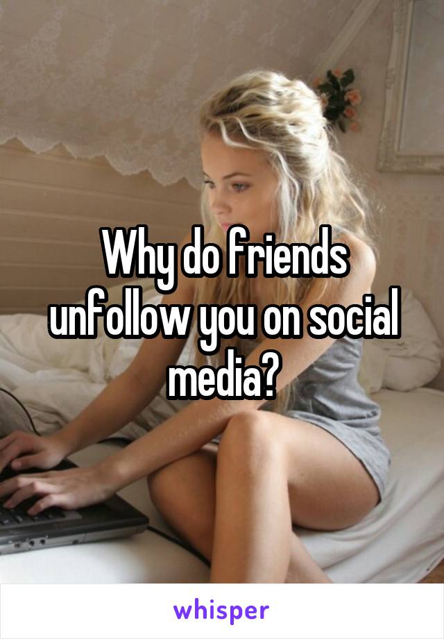 Why do friends unfollow you on social media?