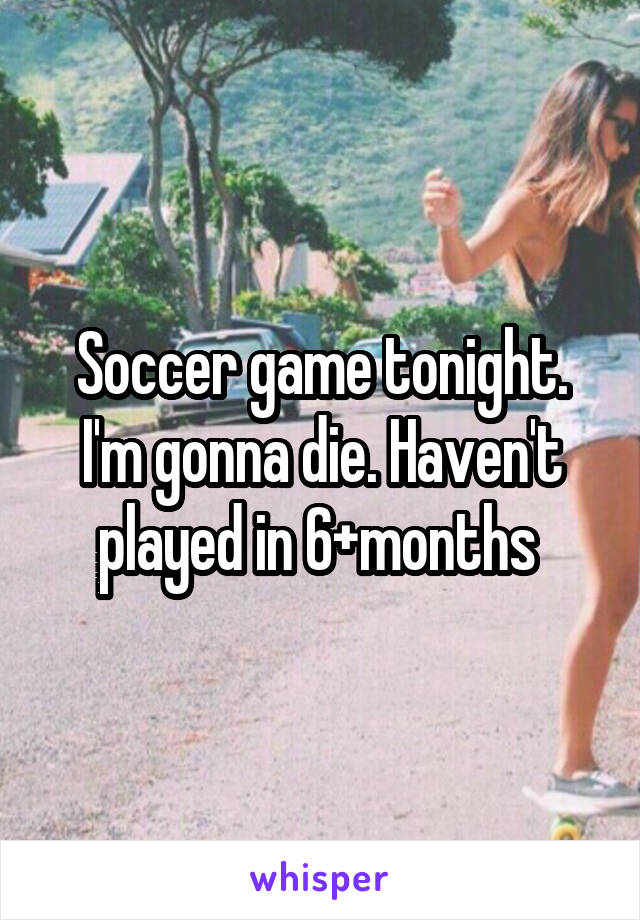 Soccer game tonight. I'm gonna die. Haven't played in 6+months 