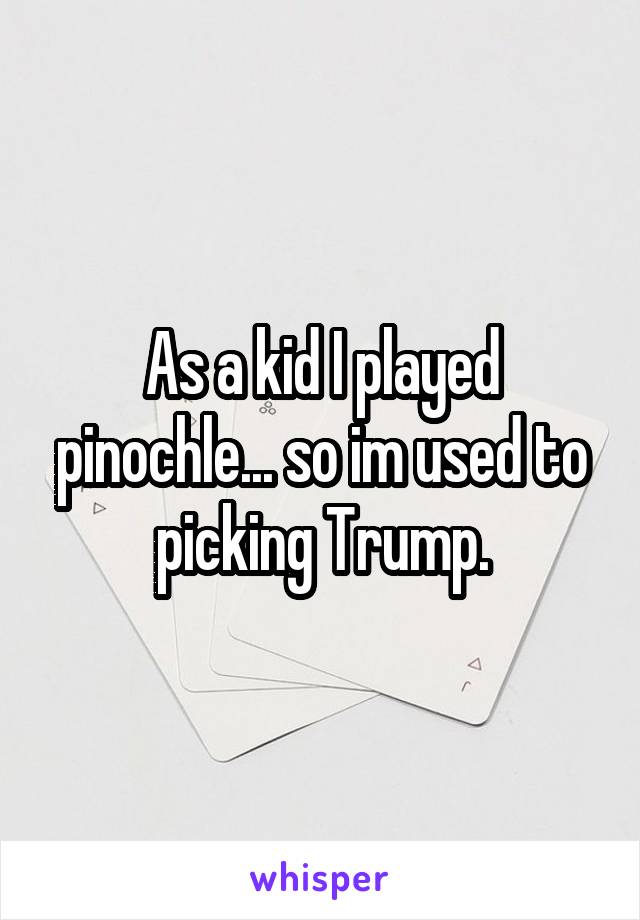 As a kid I played pinochle... so im used to picking Trump.