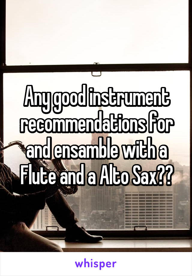 Any good instrument recommendations for and ensamble with a Flute and a Alto Sax??