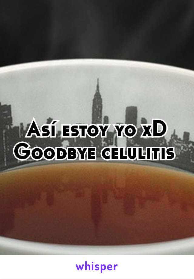 Así estoy yo xD
Goodbye celulitis 