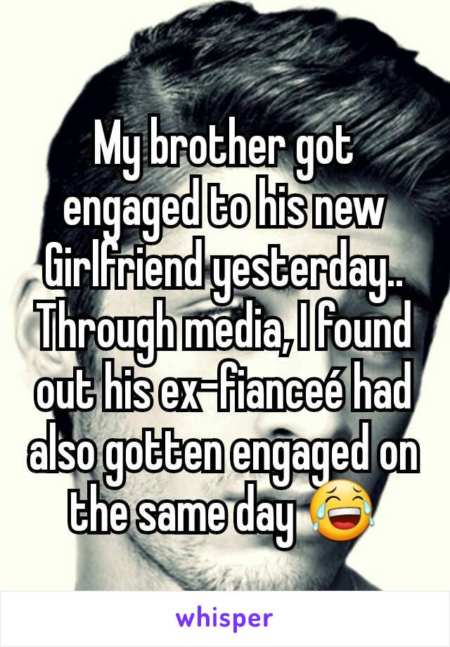 My brother got engaged to his new Girlfriend yesterday.. Through media, I found out his ex-fianceé had also gotten engaged on the same day 😂