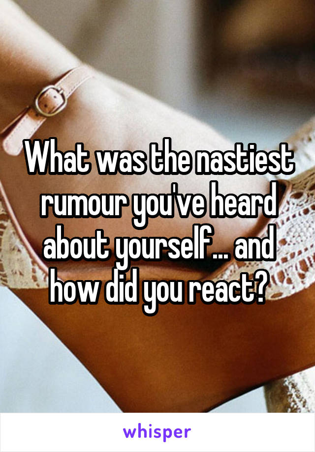 What was the nastiest rumour you've heard about yourself... and how did you react?