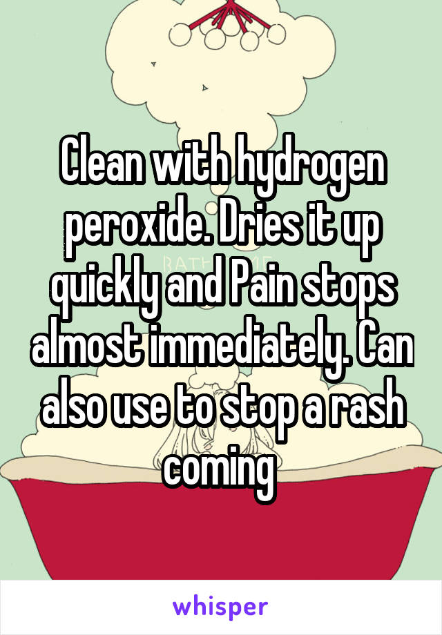 Clean with hydrogen peroxide. Dries it up quickly and Pain stops almost immediately. Can also use to stop a rash coming 