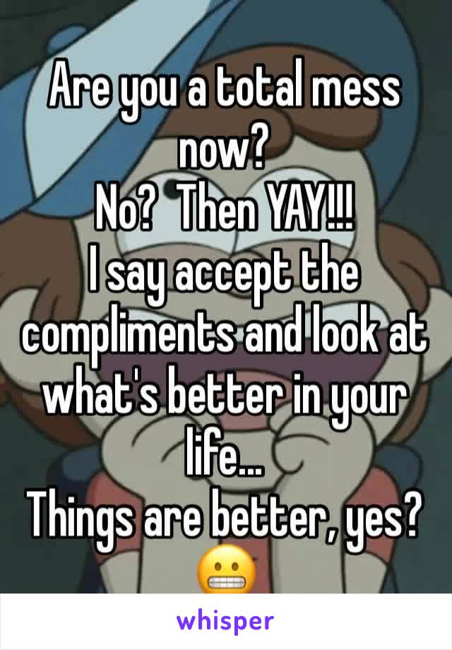 Are you a total mess now?
No?  Then YAY!!!
I say accept the compliments and look at what's better in your life...
Things are better, yes?
😬