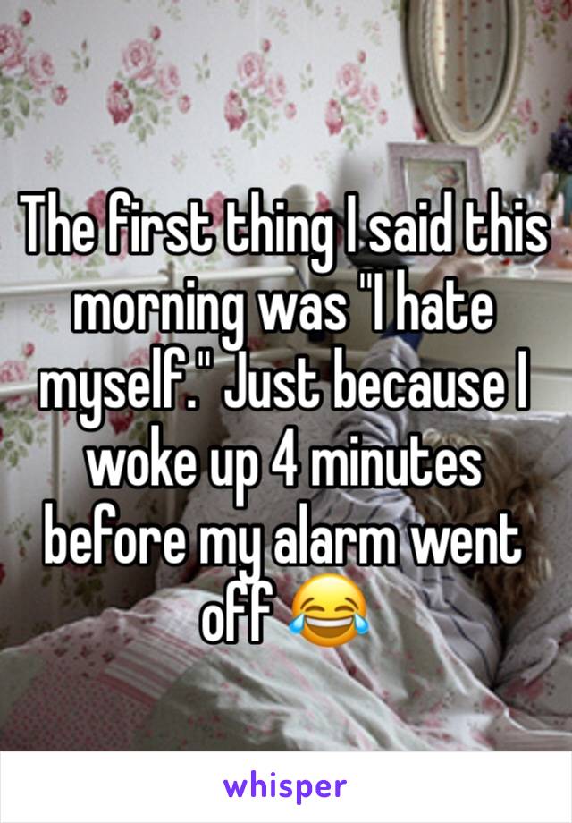 The first thing I said this morning was "I hate myself." Just because I woke up 4 minutes before my alarm went off 😂