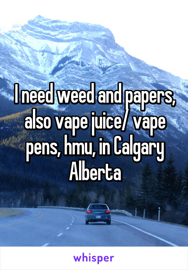 I need weed and papers, also vape juice/ vape pens, hmu, in Calgary Alberta