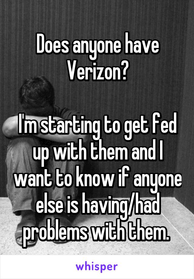 Does anyone have Verizon?

I'm starting to get fed up with them and I want to know if anyone else is having/had problems with them. 