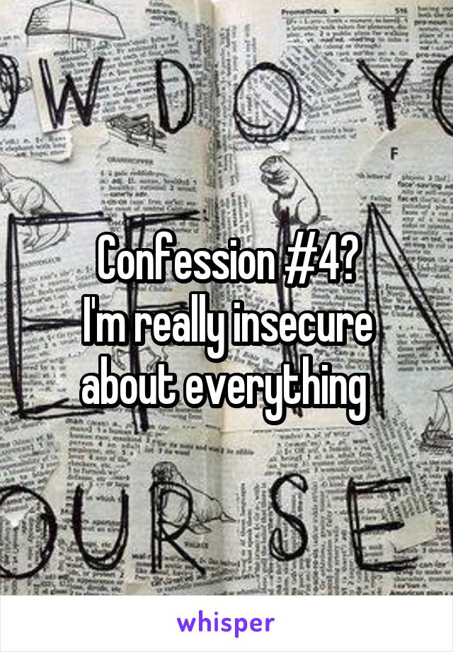 Confession #4?
I'm really insecure about everything 