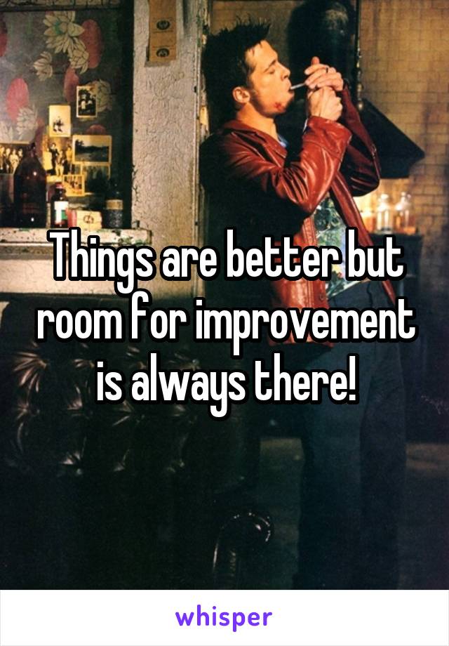 Things are better but room for improvement is always there!