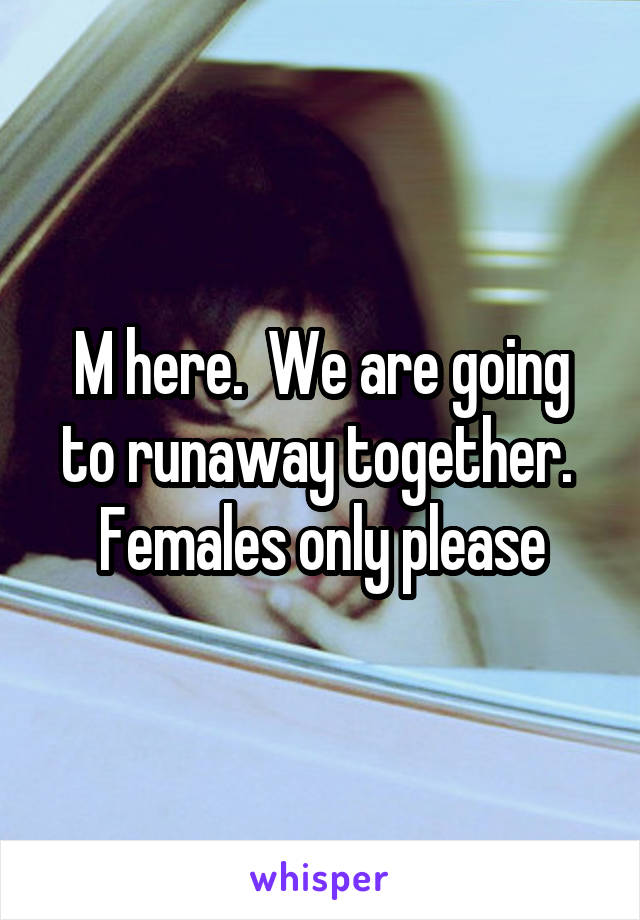 M here.  We are going to runaway together.  Females only please