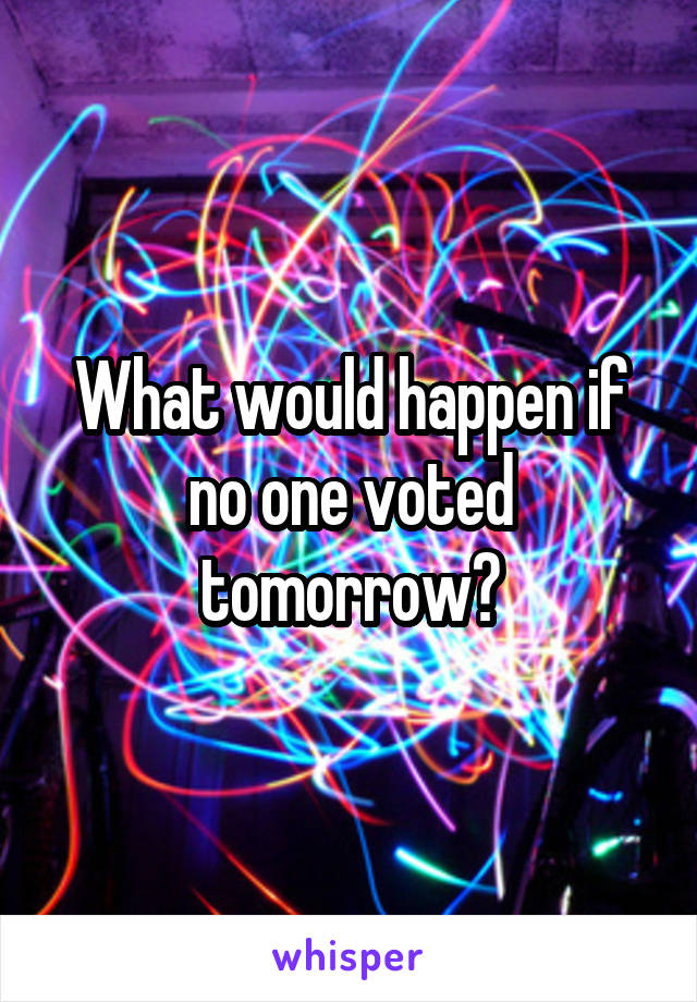 What would happen if no one voted tomorrow?