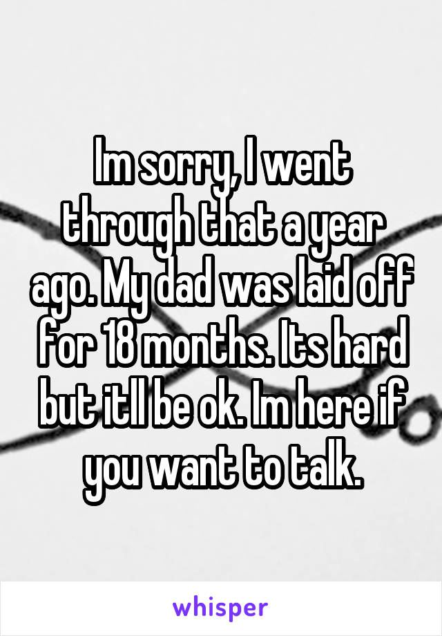 Im sorry, I went through that a year ago. My dad was laid off for 18 months. Its hard but itll be ok. Im here if you want to talk.