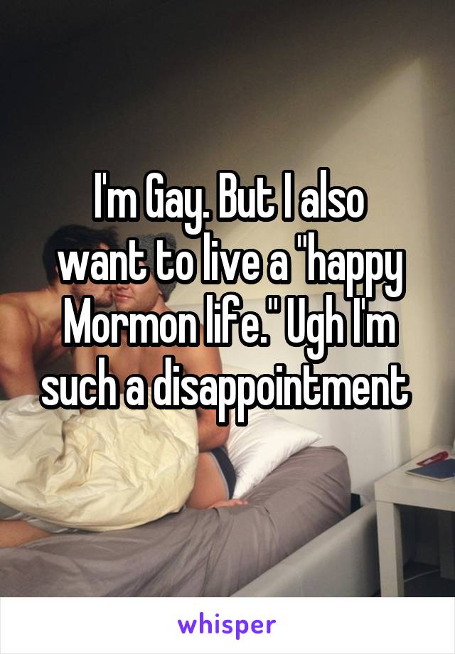 I'm Gay. But I also
want to live a "happy Mormon life." Ugh I'm such a disappointment 
