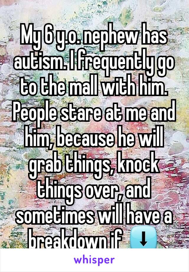 My 6 y.o. nephew has autism. I frequently go to the mall with him. People stare at me and him, because he will grab things, knock things over, and sometimes will have a breakdown if ⬇