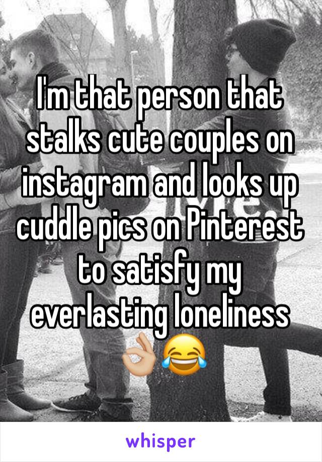 I'm that person that stalks cute couples on instagram and looks up cuddle pics on Pinterest to satisfy my everlasting loneliness 👌🏼😂