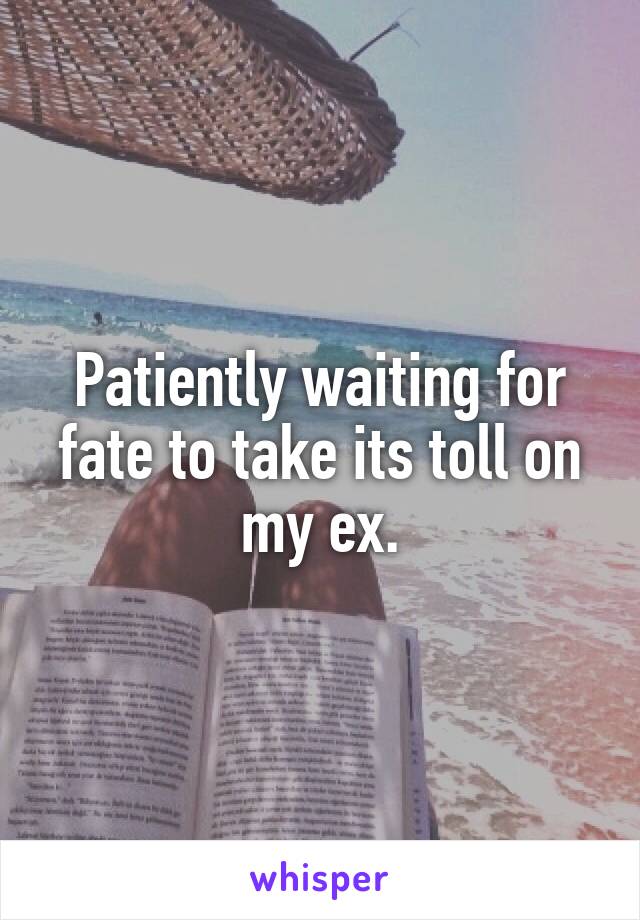 Patiently waiting for fate to take its toll on my ex.