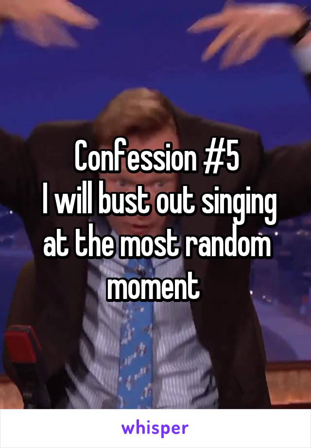 Confession #5
 I will bust out singing at the most random moment 