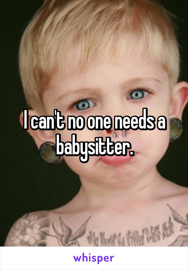 I can't no one needs a babysitter.