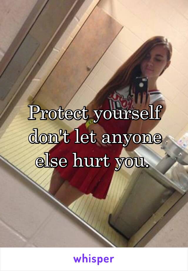 Protect yourself don't let anyone else hurt you. 