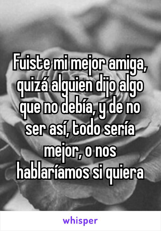 Fuiste mi mejor amiga, quizá alguien dijo algo que no debía, y de no ser así, todo sería mejor, o nos hablaríamos si quiera