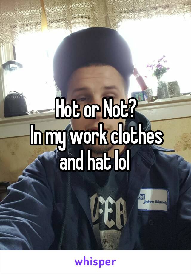 Hot or Not?
In my work clothes and hat lol 