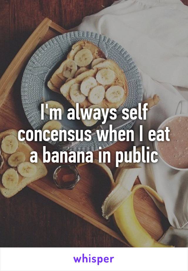 I'm always self concensus when I eat a banana in public