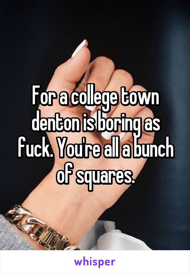 For a college town denton is boring as fuck. You're all a bunch of squares.